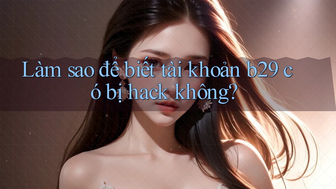 Làm sao để biết tài khoản b29 có bị hack không?