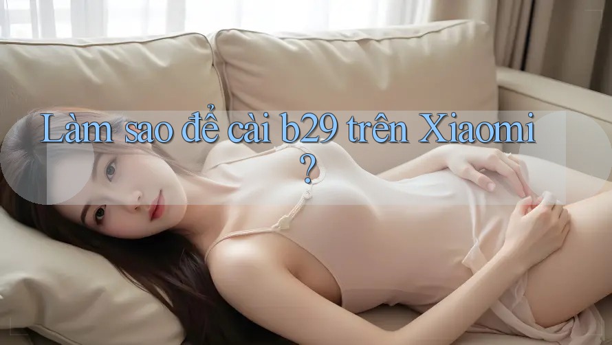 Làm sao để cài b29 trên Xiaomi?