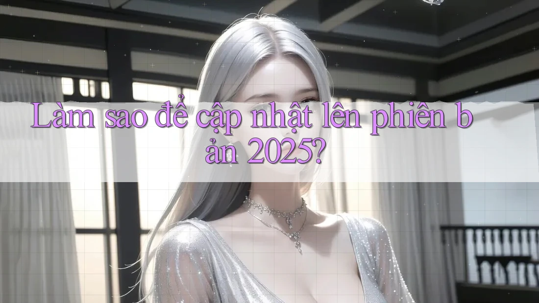 Làm sao để cập nhật lên phiên bản 2025? Làm sao để cập nhật lên phiên bản 2025?