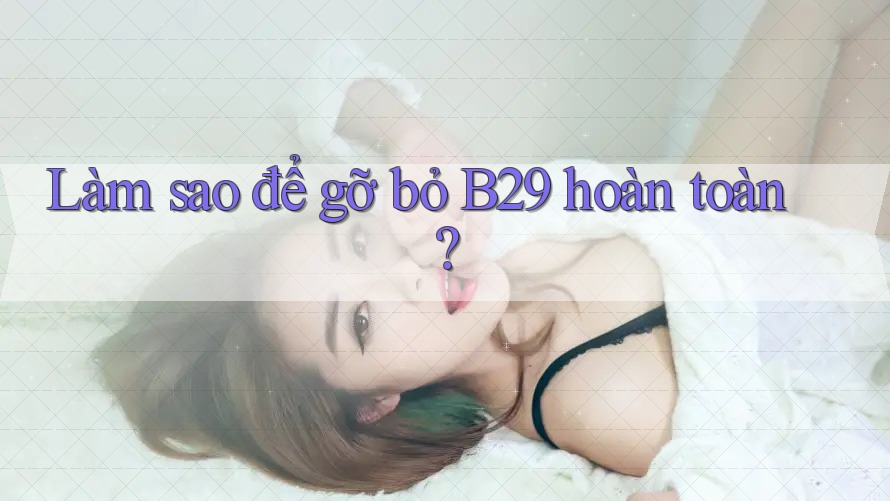 Làm sao để gỡ bỏ B29 hoàn toàn? Làm sao để gỡ bỏ B29 hoàn toàn?