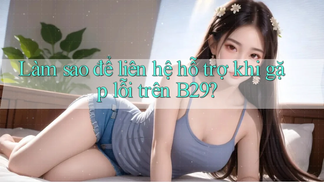 Làm sao để liên hệ hỗ trợ khi gặp lỗi trên B29? Làm sao để liên hệ hỗ trợ khi gặp lỗi trên B29?