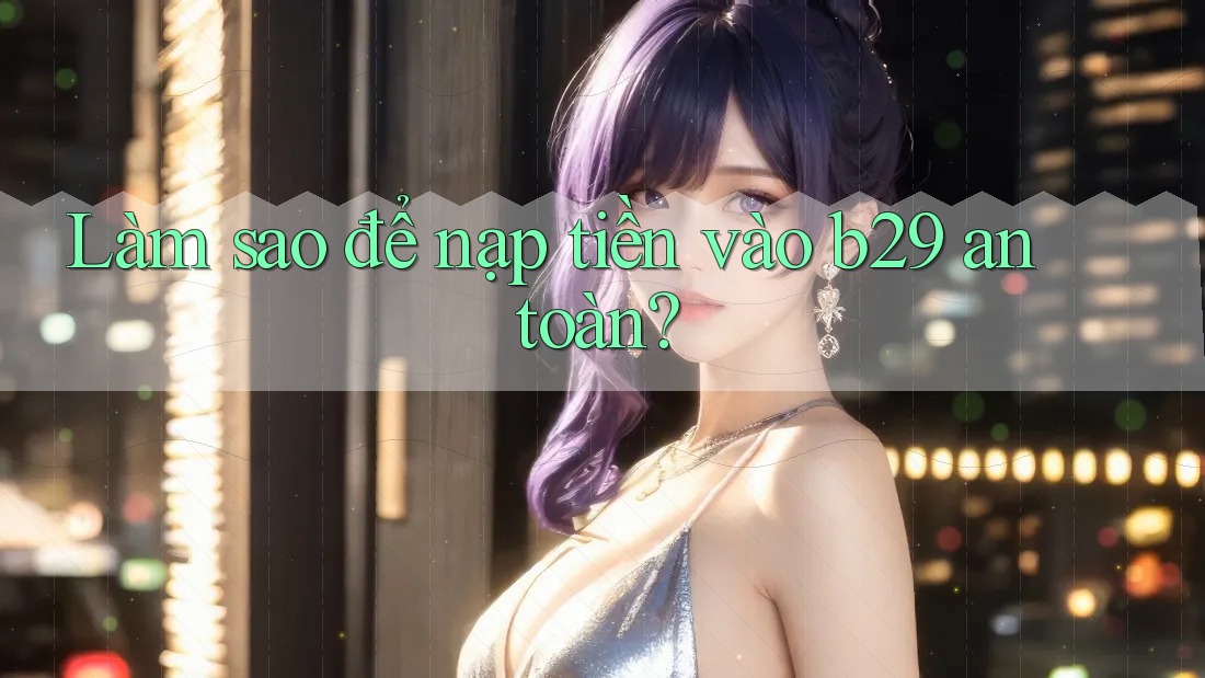 Làm sao để nạp tiền vào b29 an toàn?