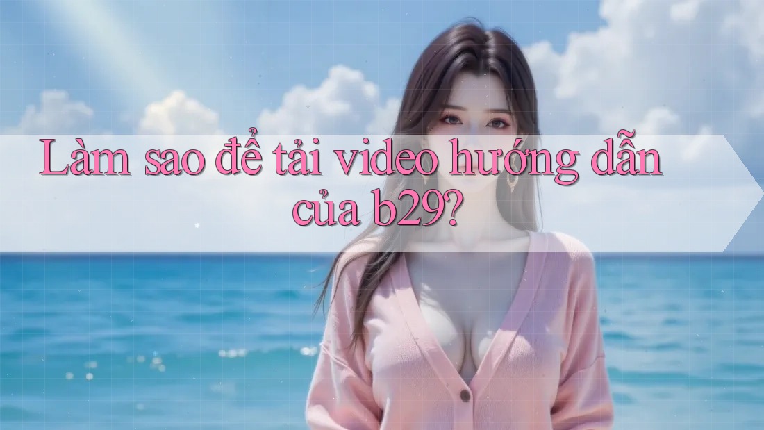 Làm sao để tải video hướng dẫn của b29? Làm sao để tải video hướng dẫn của b29?