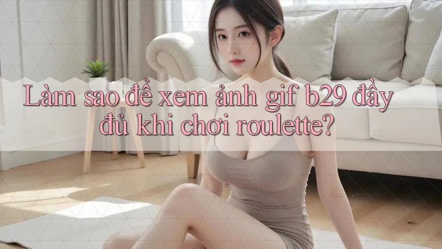 Làm sao để xem ảnh gif b29 đầy đủ khi chơi roulette?