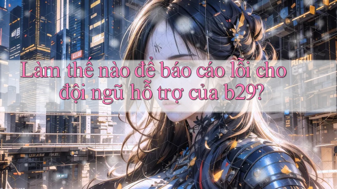 Làm thế nào để báo cáo lỗi cho đội ngũ hỗ trợ của b29? Làm thế nào để báo cáo lỗi cho đội ngũ hỗ trợ của b29?
