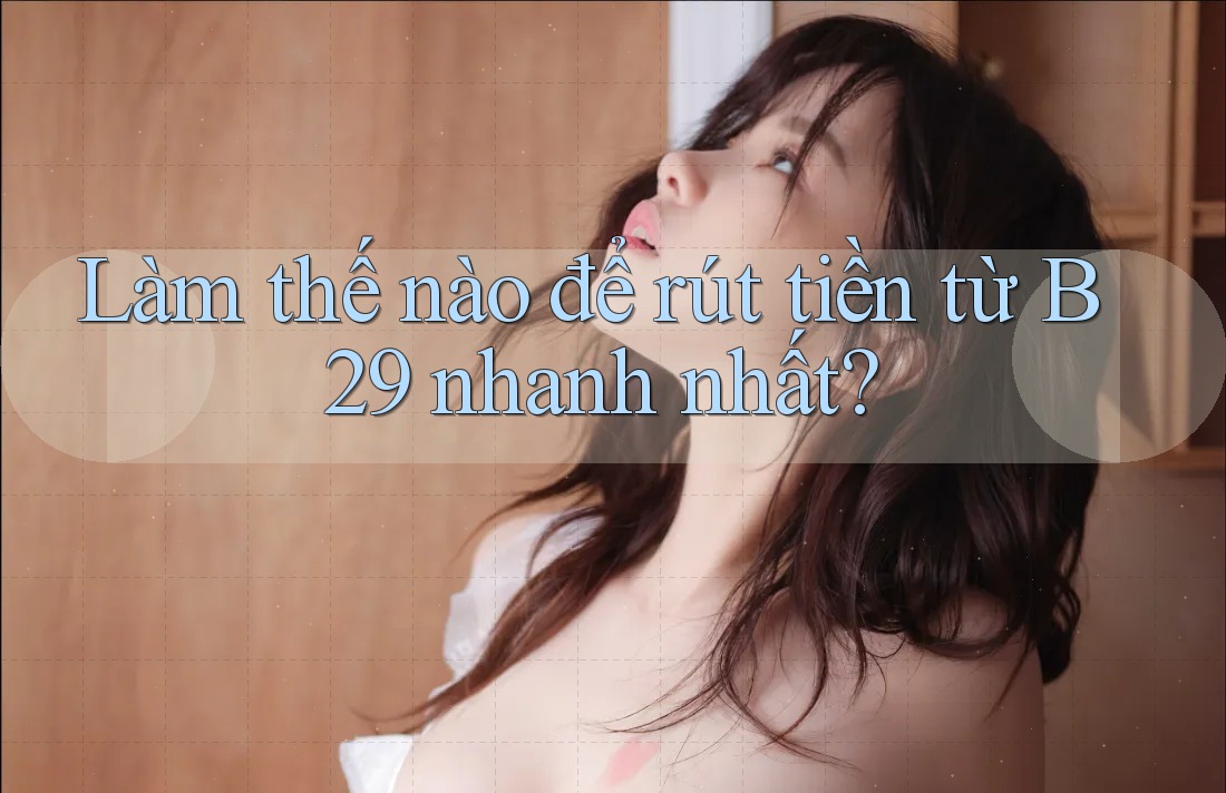 Làm thế nào để rút tiền từ B29 nhanh nhất? Làm thế nào để rút tiền từ B29 nhanh nhất?