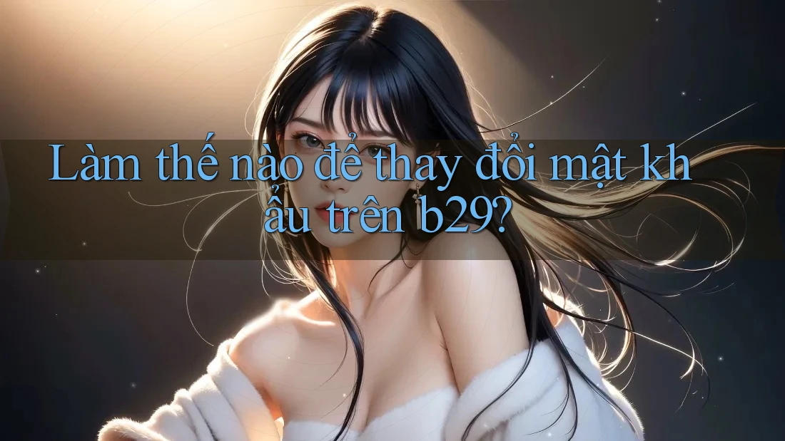 Làm thế nào để thay đổi mật khẩu trên b29? Làm thế nào để thay đổi mật khẩu trên b29?