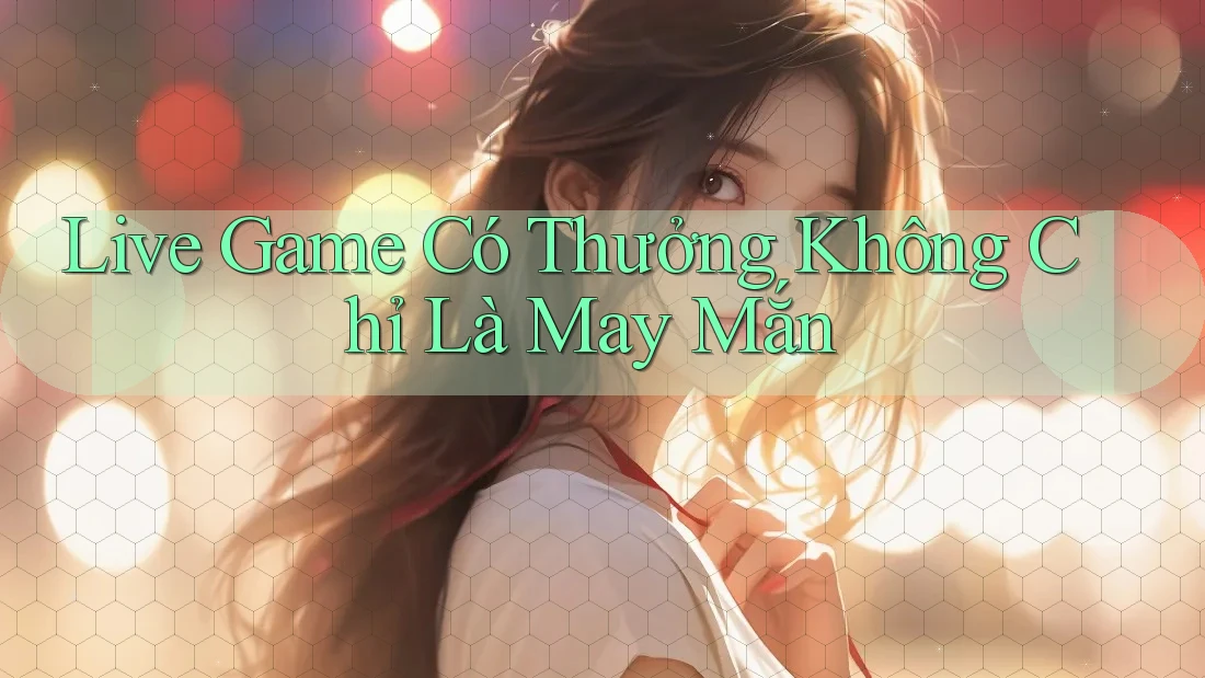 Live Game Có Thưởng Không Chỉ Là May Mắn Live Game Có Thưởng Không Chỉ Là May Mắn