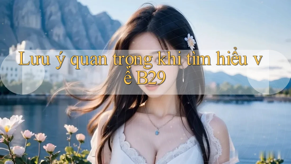 Lưu ý quan trọng khi tìm hiểu về B29 Lưu ý quan trọng khi tìm hiểu về B29