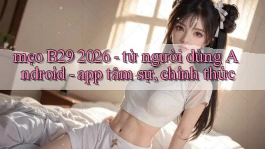 mẹo B29 2026   từ người dùng Android   app tâm sự, chính thức