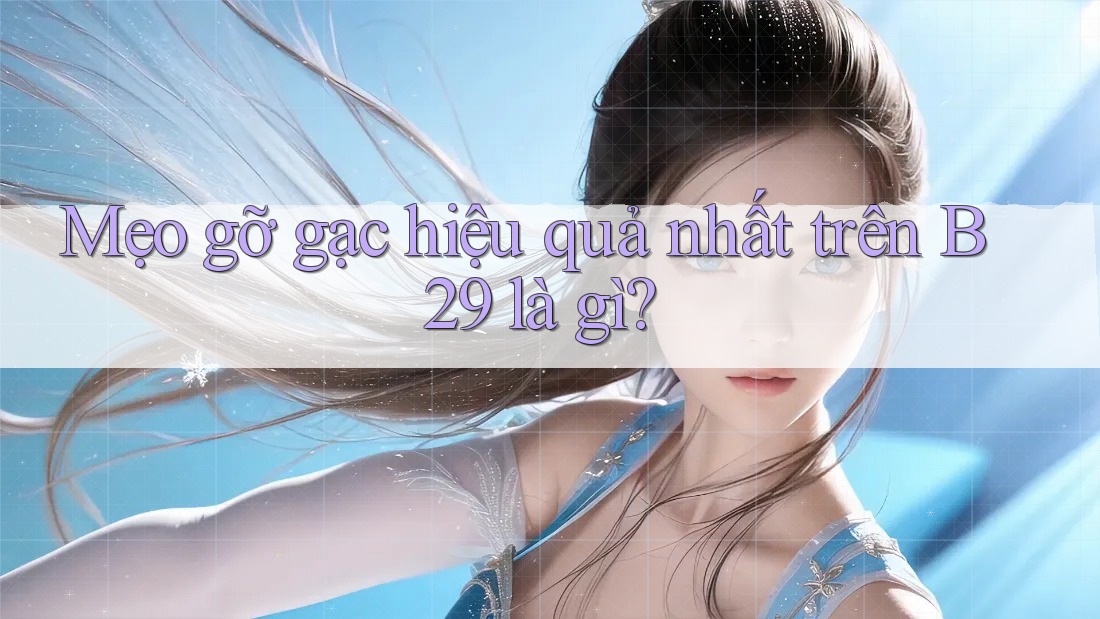 Mẹo gỡ gạc hiệu quả nhất trên B29 là gì? Mẹo gỡ gạc hiệu quả nhất trên B29 là gì?