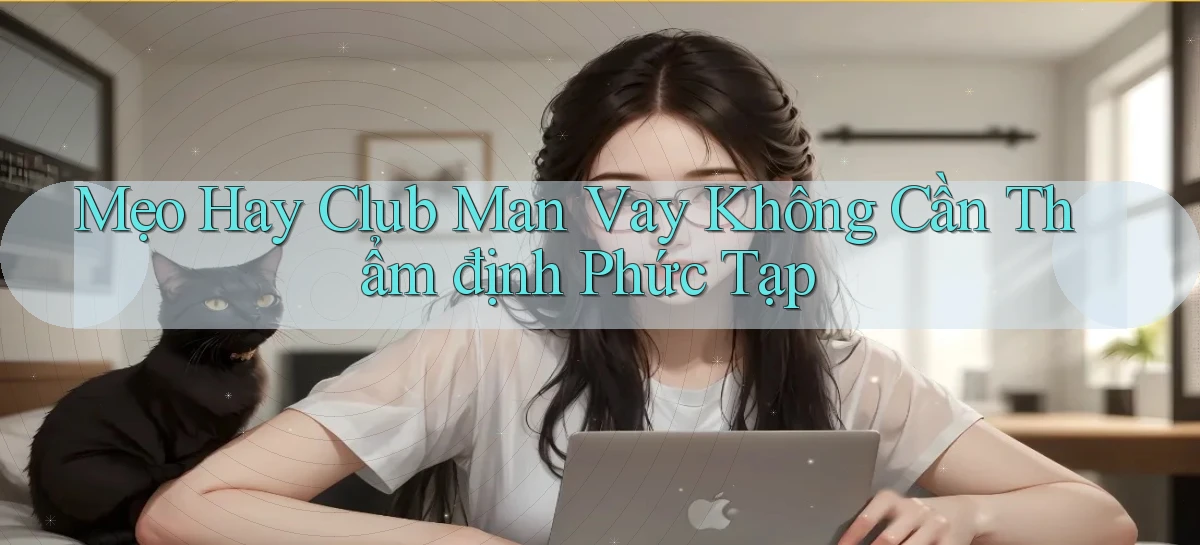 mẹo hay club man vay không cần thẩm định phức tạp
