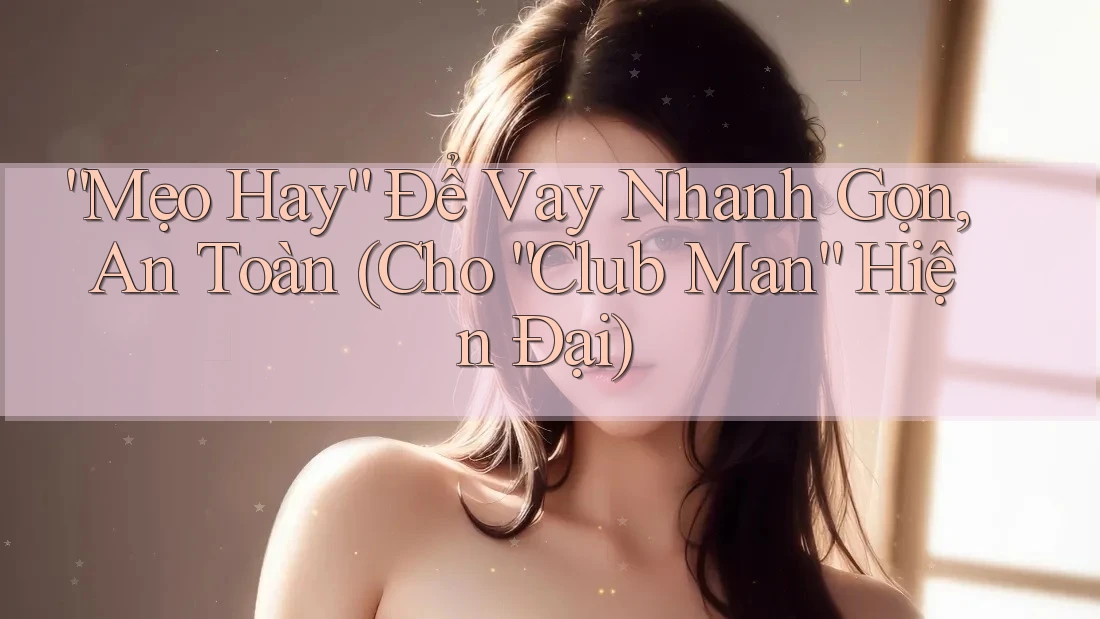 “Mẹo Hay” Để Vay Nhanh Gọn, An Toàn (Cho “Club Man” Hiện Đại) “Mẹo Hay” Để Vay Nhanh Gọn, An Toàn (Cho “Club Man” Hiện Đại)