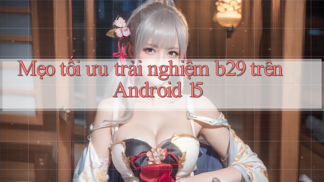 Mẹo tối ưu trải nghiệm b29 trên Android 15 Mẹo tối ưu trải nghiệm b29 trên Android 15