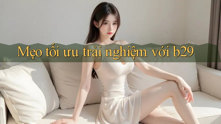 Mẹo tối ưu trải nghiệm với b29 Mẹo tối ưu trải nghiệm với b29