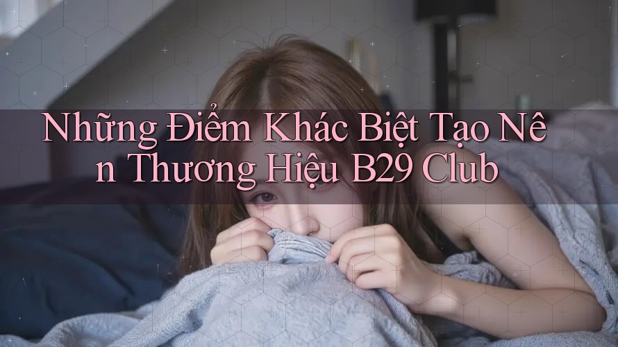 Những Điểm Khác Biệt Tạo Nên Thương Hiệu B29 Club Những Điểm Khác Biệt Tạo Nên Thương Hiệu B29 Club