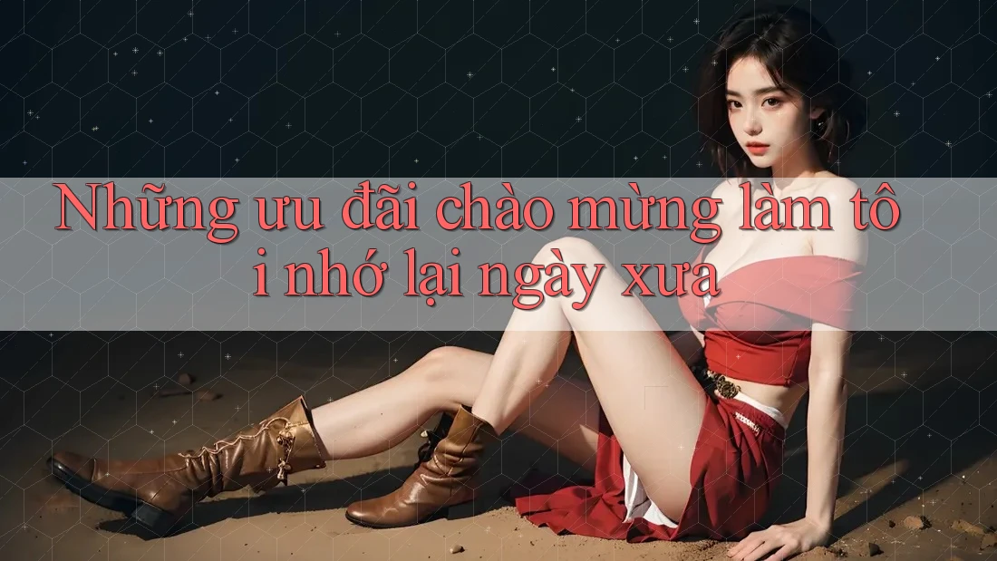 Những ưu đãi chào mừng làm tôi nhớ lại ngày xưa