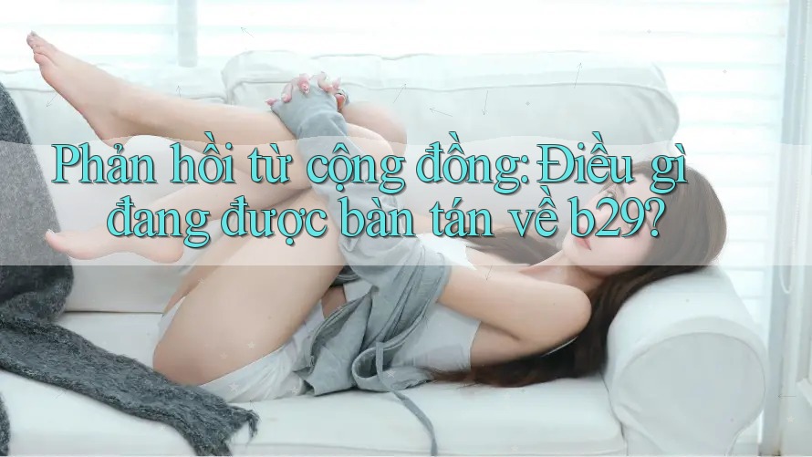 Phản hồi từ cộng đồng: Điều gì đang được bàn tán về b29? Phản hồi từ cộng đồng: Điều gì đang được bàn tán về b29?