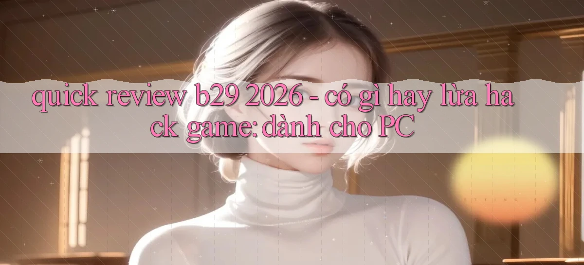 quick review b29 2026   có gì hay lừa hack game dành cho PC