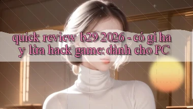 quick review b29 2026   có gì hay lừa hack game dành cho PC