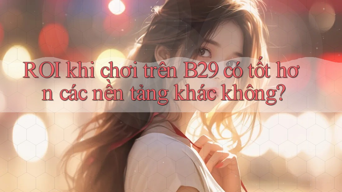 ROI khi chơi trên B29 có tốt hơn các nền tảng khác không? ROI khi chơi trên B29 có tốt hơn các nền tảng khác không?