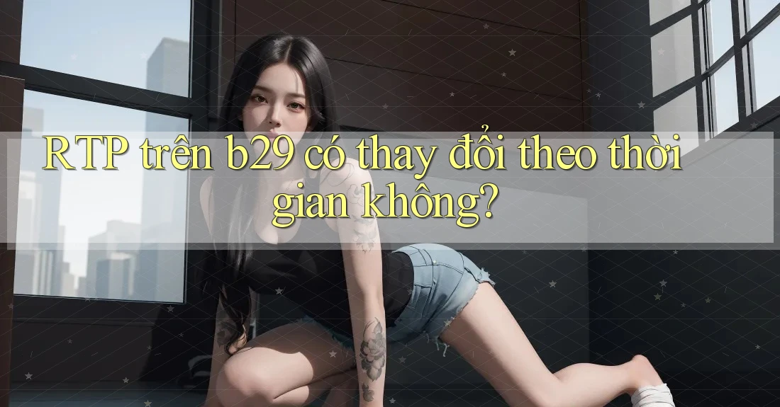 RTP trên b29 có thay đổi theo thời gian không?