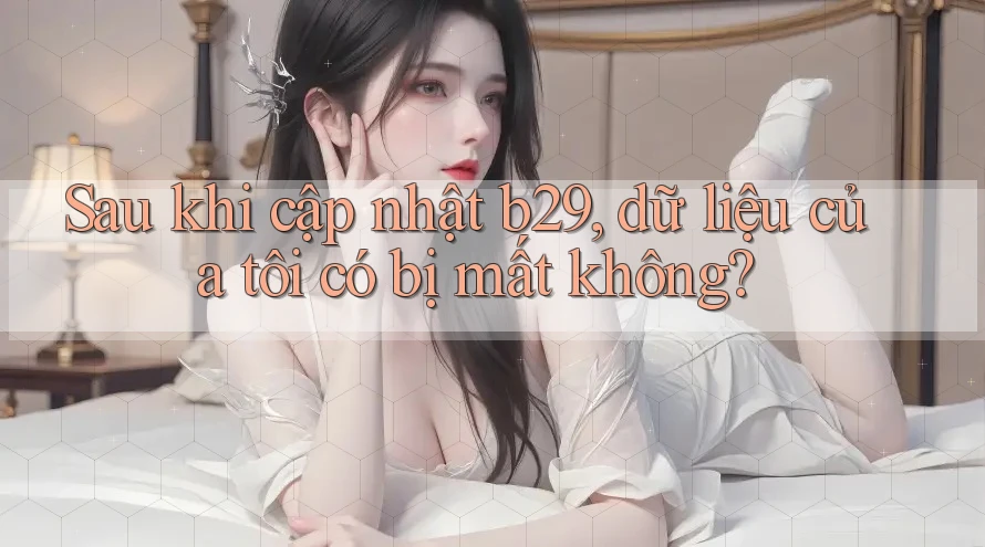 Sau khi cập nhật b29, dữ liệu của tôi có bị mất không?