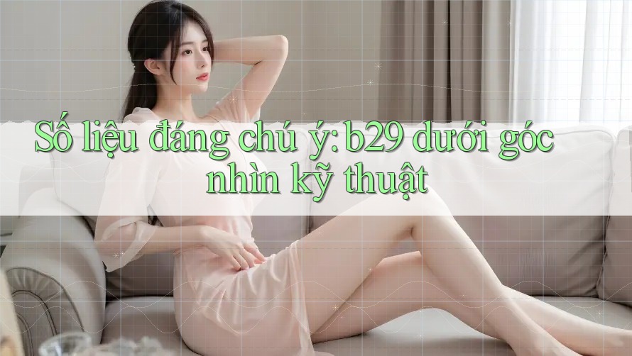Số liệu đáng chú ý: b29 dưới góc nhìn kỹ thuật