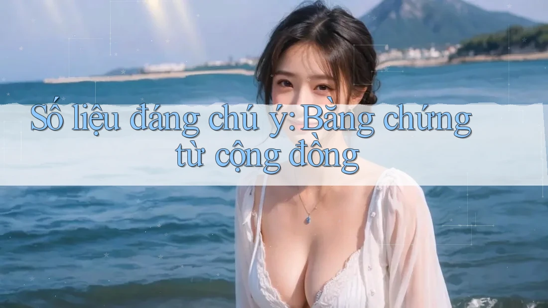 Số liệu đáng chú ý: Bằng chứng từ cộng đồng