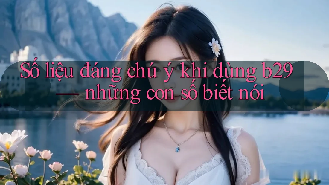 Số liệu đáng chú ý khi dùng b29 — những con số biết nói