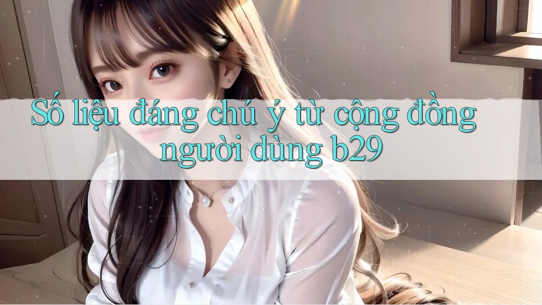 Số liệu đáng chú ý từ cộng đồng người dùng b29