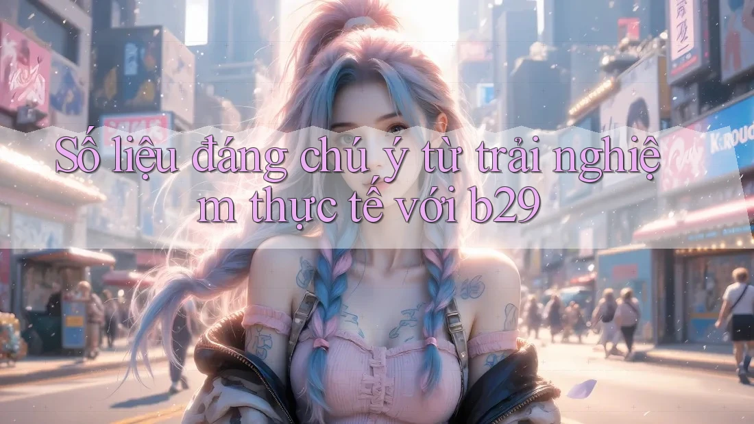 Số liệu đáng chú ý từ trải nghiệm thực tế với b29 Số liệu đáng chú ý từ trải nghiệm thực tế với b29