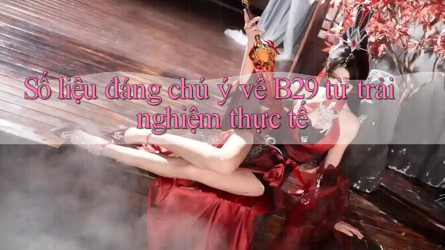 Số liệu đáng chú ý về B29 từ trải nghiệm thực tế Số liệu đáng chú ý về B29 từ trải nghiệm thực tế