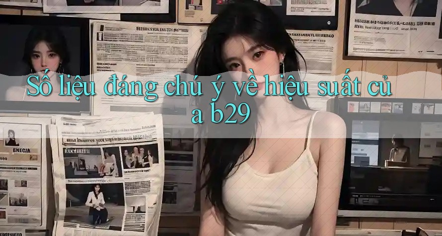 Số liệu đáng chú ý về hiệu suất của b29