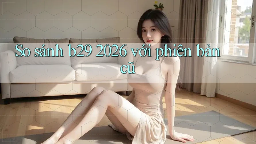 So sánh b29 2026 với phiên bản cũ So sánh b29 2026 với phiên bản cũ