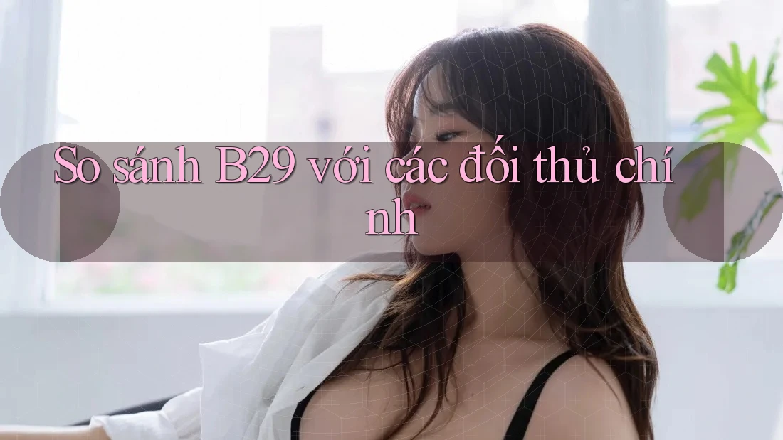 So sánh b29 với các đối thủ chính So sánh b29 với các đối thủ chính