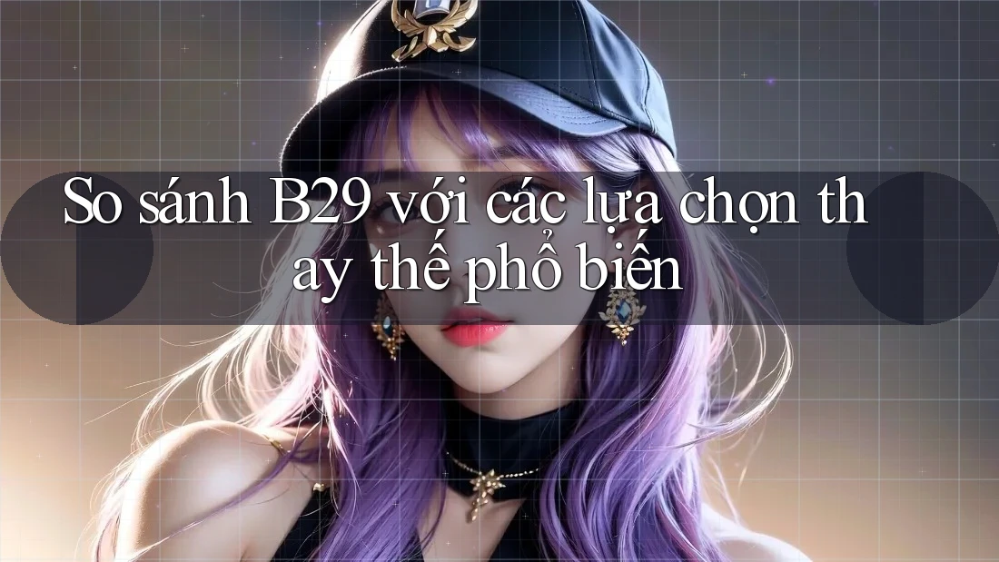So sánh b29 với các lựa chọn thay thế phổ biến