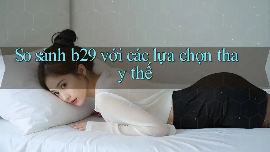 So sánh b29 với các lựa chọn thay thế So sánh b29 với các lựa chọn thay thế
