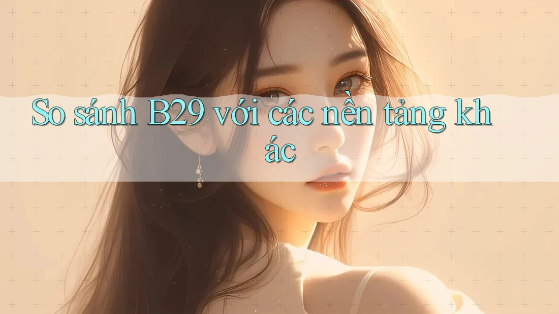 So sánh B29 với các nền tảng khác So sánh B29 với các nền tảng khác