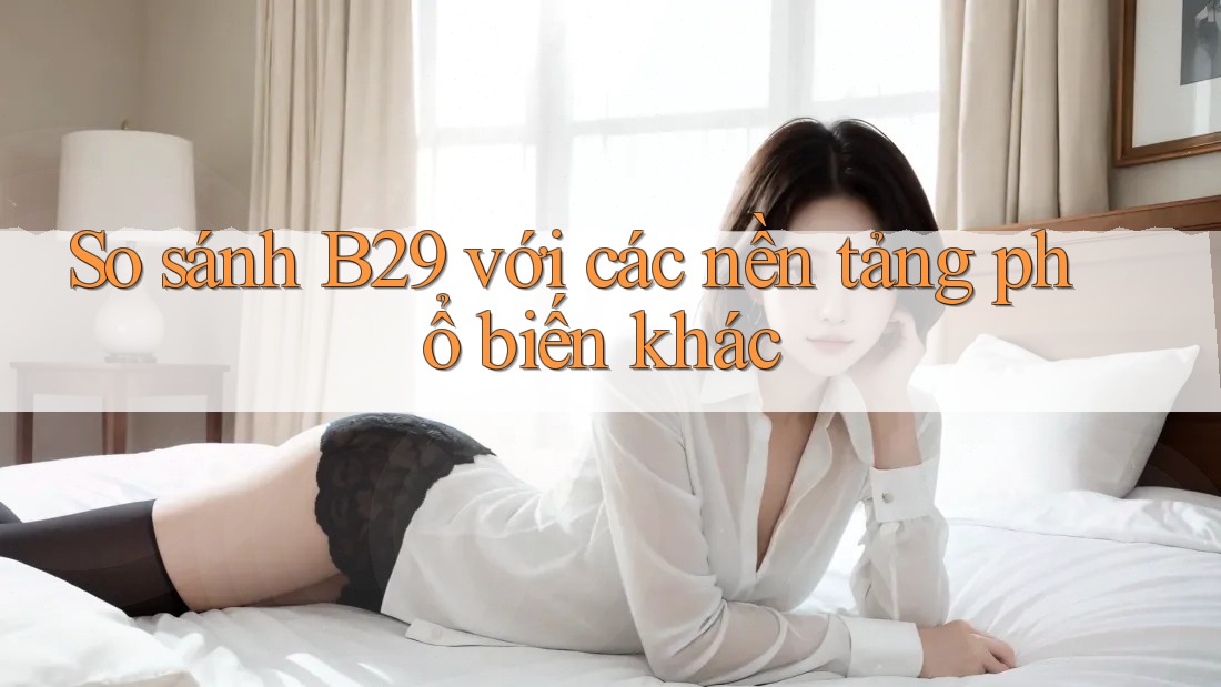 So sánh B29 với các nền tảng phổ biến khác So sánh B29 với các nền tảng phổ biến khác