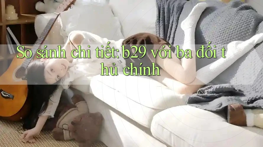 So sánh chi tiết: b29 với ba đối thủ chính