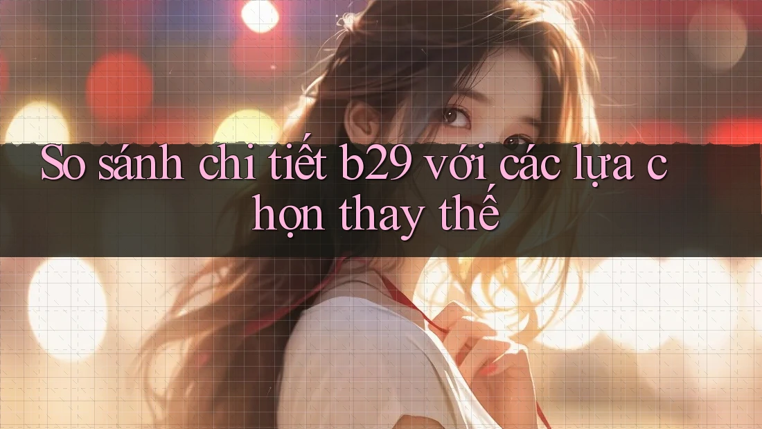So sánh chi tiết b29 với các lựa chọn thay thế So sánh chi tiết b29 với các lựa chọn thay thế