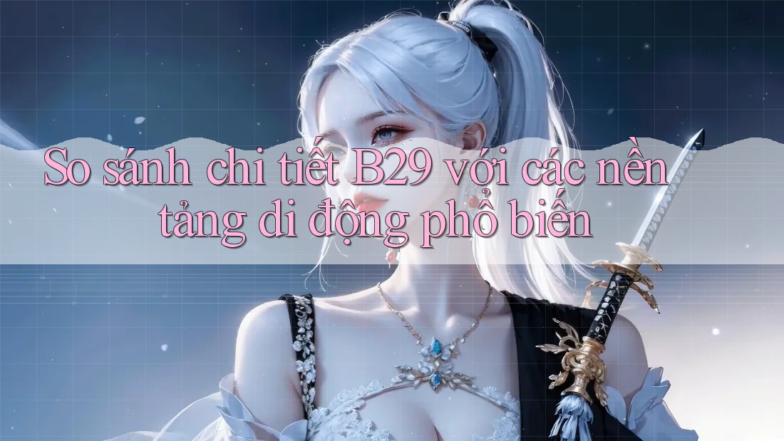 So sánh chi tiết B29 với các nền tảng di động phổ biến