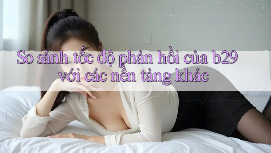So sánh tốc độ phản hồi của b29 với các nền tảng khác
