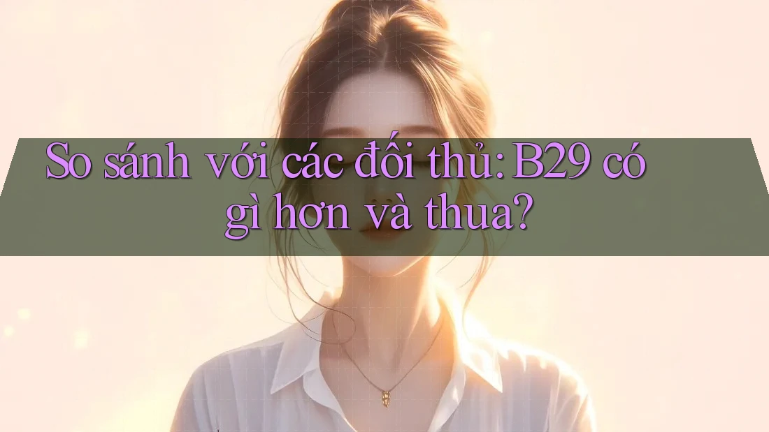 So sánh với các đối thủ: B29 có gì hơn và thua?