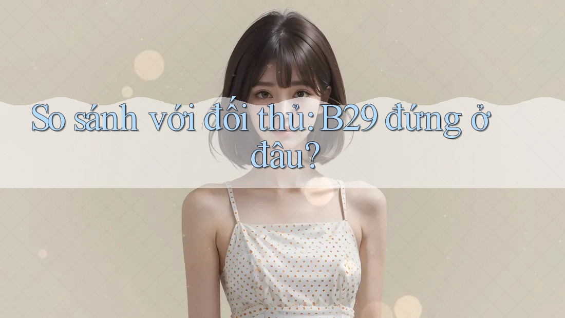 So sánh với đối thủ: B29 đứng ở đâu? So sánh với đối thủ: B29 đứng ở đâu?