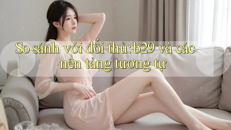 So sánh với đối thủ: b29 và các nền tảng tương tự So sánh với đối thủ: b29 và các nền tảng tương tự