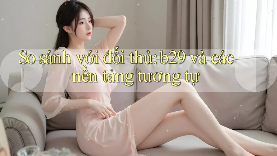 So sánh với đối thủ: b29 và các nền tảng tương tự So sánh với đối thủ: b29 và các nền tảng tương tự