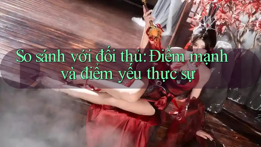 So sánh với đối thủ: Điểm mạnh và điểm yếu thực sự
