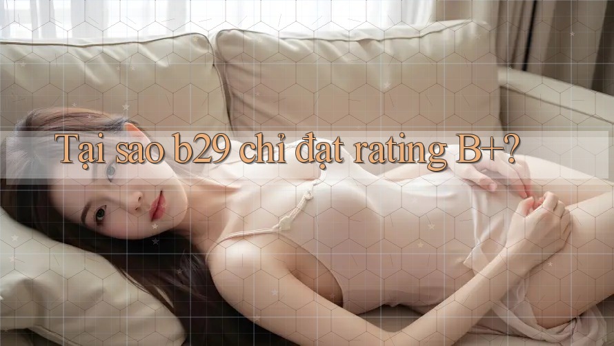 Tại sao b29 chỉ đạt rating B+?